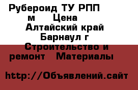 Рубероид ТУ РПП-200 (15м2) › Цена ­ 235 - Алтайский край, Барнаул г. Строительство и ремонт » Материалы   